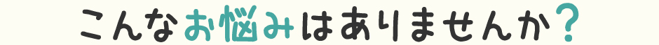 こんなお悩みはありませんか